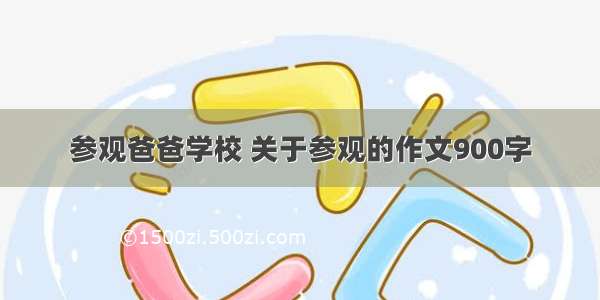 参观爸爸学校 关于参观的作文900字