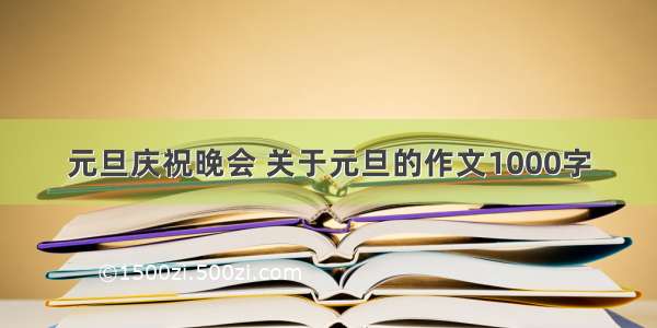 元旦庆祝晚会 关于元旦的作文1000字