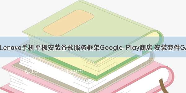 联想Lenovo手机平板安装谷歌服务框架Google  Play商店 安装套件GMS