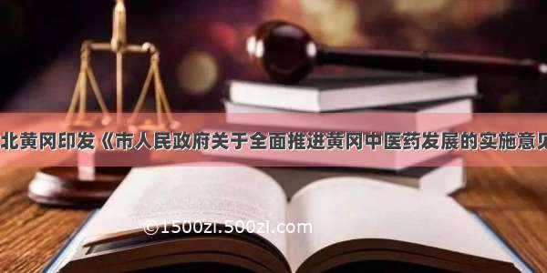 湖北黄冈印发《市人民政府关于全面推进黄冈中医药发展的实施意见》