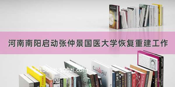 河南南阳启动张仲景国医大学恢复重建工作