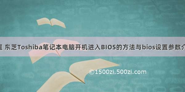 东芝计算机配置 东芝Toshiba笔记本电脑开机进入BIOS的方法与bios设置参数介绍(ESC+F1)...