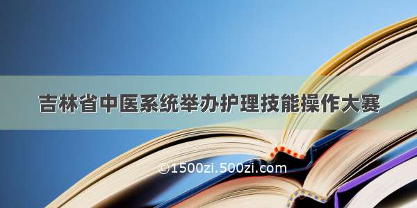 吉林省中医系统举办护理技能操作大赛