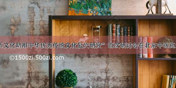 “中医药文化助推中华优秀传统文化复兴研究”首次研讨会在北京中医药大学举行