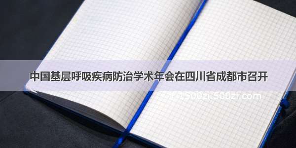 中国基层呼吸疾病防治学术年会在四川省成都市召开
