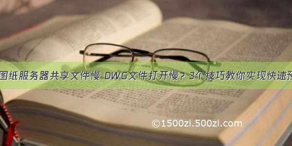 cad图纸服务器共享文件慢 DWG文件打开慢？3个技巧教你实现快速预览！