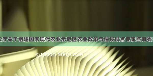 农业部办公厅关于组建国家现代农业示范区农业改革与建设试点专家咨询委员会的通知