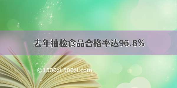 去年抽检食品合格率达96.8%