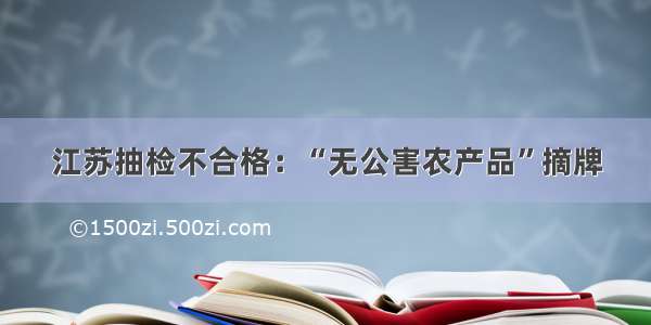 江苏抽检不合格：“无公害农产品”摘牌