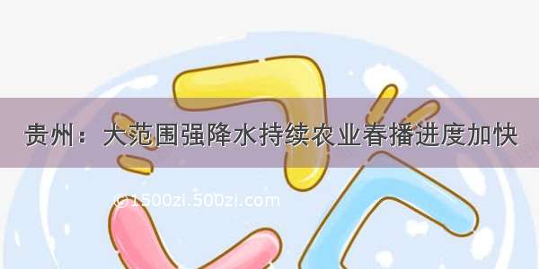 贵州：大范围强降水持续农业春播进度加快