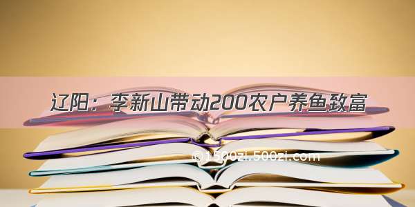 辽阳：李新山带动200农户养鱼致富