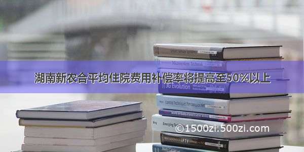 湖南新农合平均住院费用补偿率将提高至50%以上