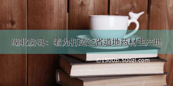 湖北房县：着力打造全省道地药材主产地