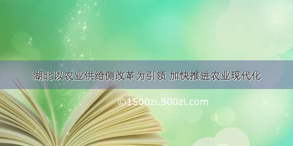 湖北以农业供给侧改革为引领 加快推进农业现代化