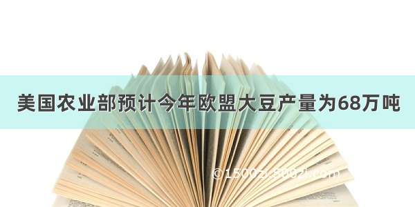 美国农业部预计今年欧盟大豆产量为68万吨