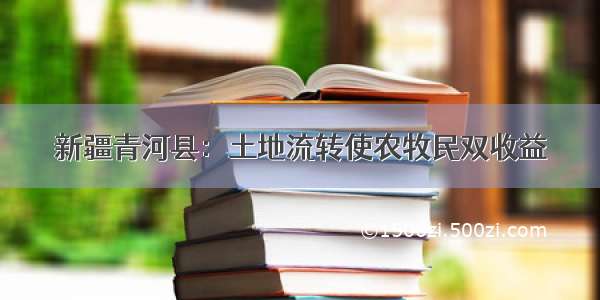 新疆青河县：土地流转使农牧民双收益