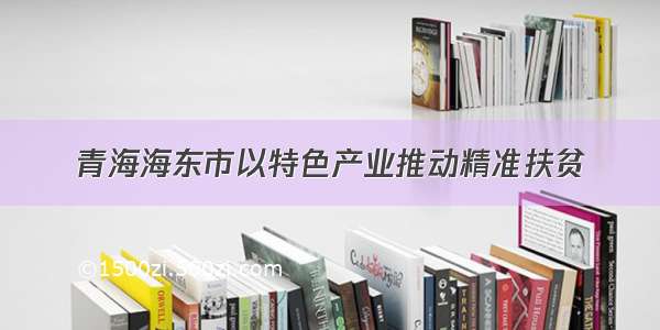 青海海东市以特色产业推动精准扶贫