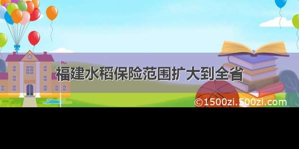 福建水稻保险范围扩大到全省