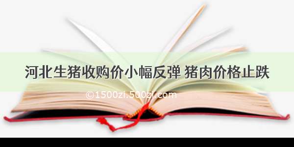 河北生猪收购价小幅反弹 猪肉价格止跌