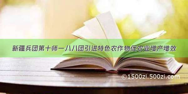 新疆兵团第十师一八八团引进特色农作物促农业增产增效