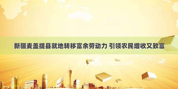 新疆麦盖提县就地转移富余劳动力 引领农民增收又致富