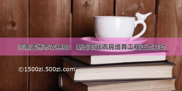 河南孟州市农林局： 新型职业农民培育工程正式启动