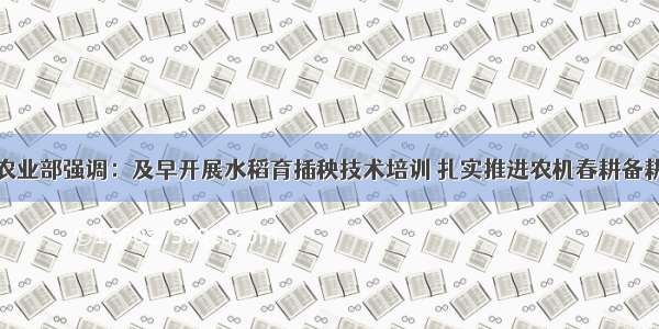 农业部强调：及早开展水稻育插秧技术培训 扎实推进农机春耕备耕