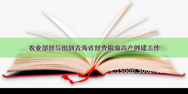 农业部督导组到青海省督查粮油高产创建工作