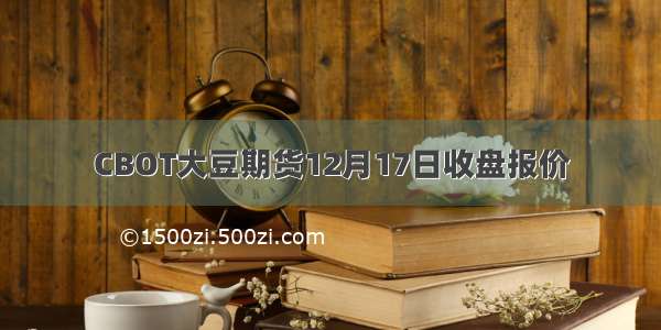 CBOT大豆期货12月17日收盘报价