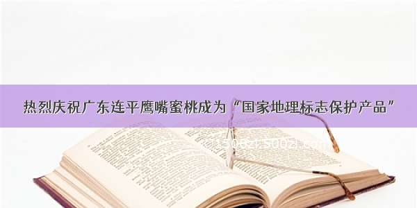 热烈庆祝广东连平鹰嘴蜜桃成为“国家地理标志保护产品”