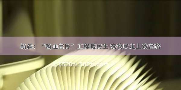 新疆：“畅通富民”工程暖民生 农牧民走上致富路