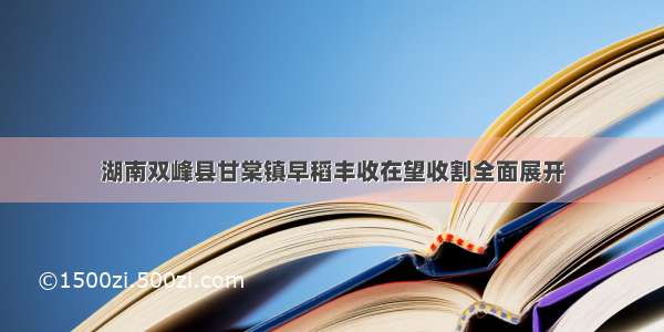 湖南双峰县甘棠镇早稻丰收在望收割全面展开