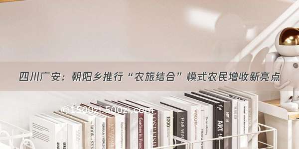 四川广安：朝阳乡推行“农旅结合”模式农民增收新亮点