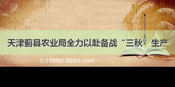 天津蓟县农业局全力以赴备战“三秋”生产