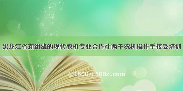 黑龙江省新组建的现代农机专业合作社两千农机操作手接受培训