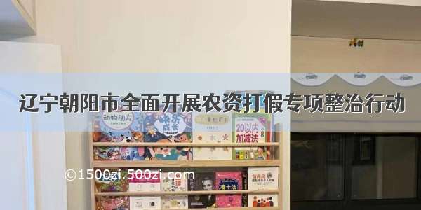 辽宁朝阳市全面开展农资打假专项整治行动