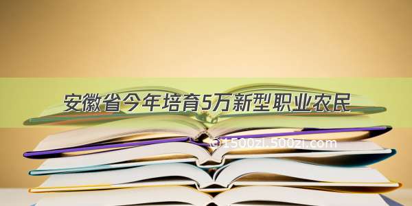 安徽省今年培育5万新型职业农民