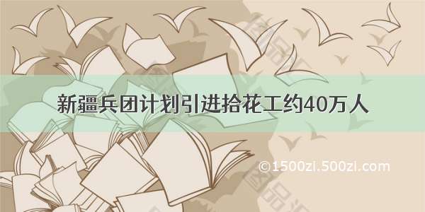 新疆兵团计划引进拾花工约40万人