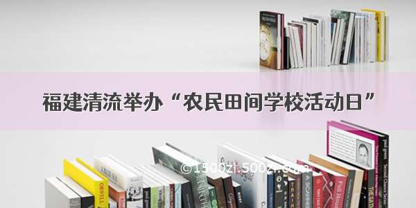 福建清流举办“农民田间学校活动日”