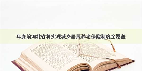 年底前河北省将实现城乡居民养老保险制度全覆盖