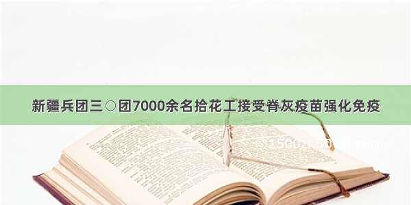 新疆兵团三○团7000余名拾花工接受脊灰疫苗强化免疫