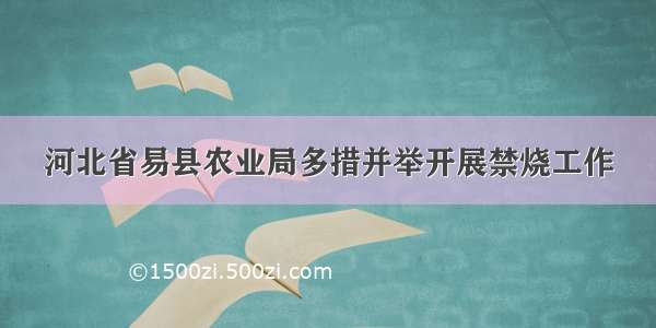 河北省易县农业局多措并举开展禁烧工作