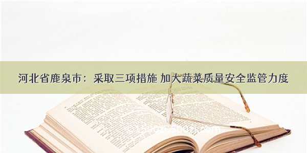 河北省鹿泉市：采取三项措施 加大蔬菜质量安全监管力度