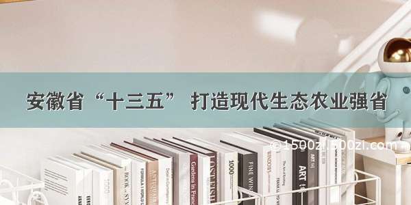 安徽省“十三五” 打造现代生态农业强省