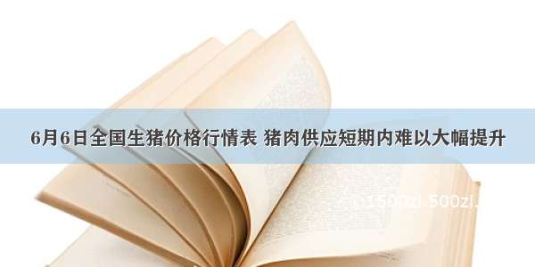 6月6日全国生猪价格行情表 猪肉供应短期内难以大幅提升