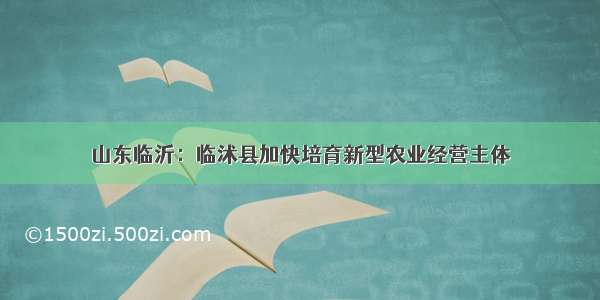 山东临沂：临沭县加快培育新型农业经营主体