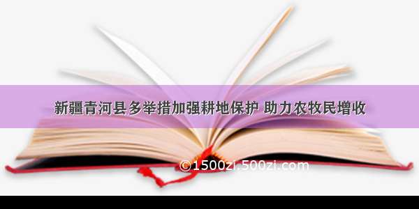 新疆青河县多举措加强耕地保护 助力农牧民增收