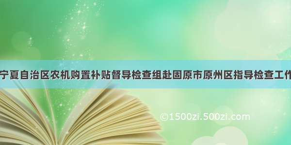 宁夏自治区农机购置补贴督导检查组赴固原市原州区指导检查工作