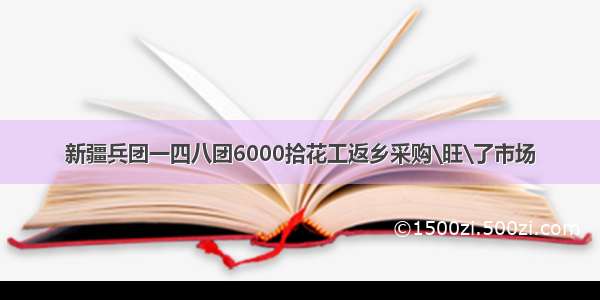 新疆兵团一四八团6000拾花工返乡采购\旺\了市场