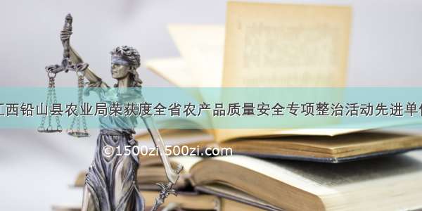 江西铅山县农业局荣获度全省农产品质量安全专项整治活动先进单位